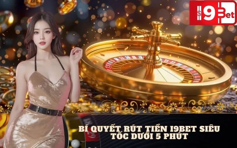 Bí Quyết Rút Tiền I9BET Siêu Tốc Dưới 5 Phút