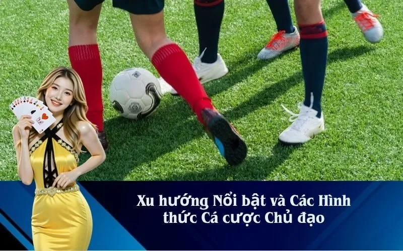 Xu hướng Nổi bật và Các Hình thức Cá cược Chủ đạo